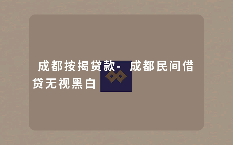 成都按揭贷款-成都民间借贷无视黑白