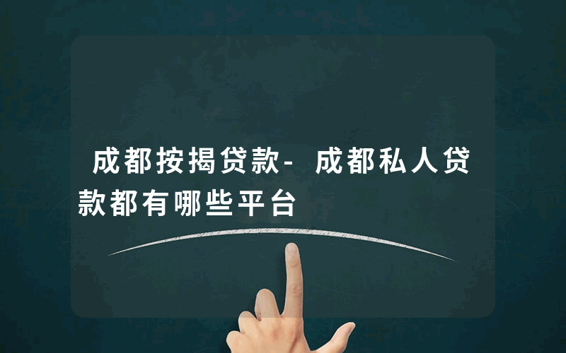 成都按揭贷款-成都私人贷款都有哪些平台